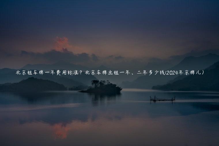 北京租车牌一年费用标准?北京车牌出租一年、二年多少钱(2024年京牌儿)